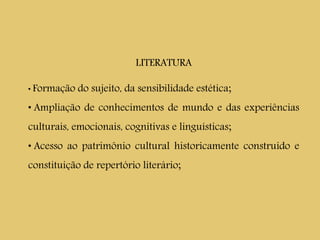 LITERATURA
• Formação do sujeito, da sensibilidade estética;
• Ampliação de conhecimentos de mundo e das experiências
culturais, emocionais, cognitivas e linguísticas;
• Acesso ao patrimônio cultural historicamente construído e
constituição de repertório literário;
 