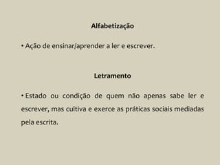 Alfabetização
• Ação de ensinar/aprender a ler e escrever.
Letramento
• Estado ou condição de quem não apenas sabe ler e
escrever, mas cultiva e exerce as práticas sociais mediadas
pela escrita.
 