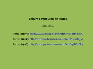 Leitura e Produção de textos
Vídeos CEEL
Parte 1 (10:39): http://www.youtube.com/watch?v=Gf8f4V9i2yA
Parte 2 (11:24): http://www.youtube.com/watch?v=y05s2Wta_1A
Parte 3 (13:18): http://www.youtube.com/watch?v=v6rplDG36P4
 