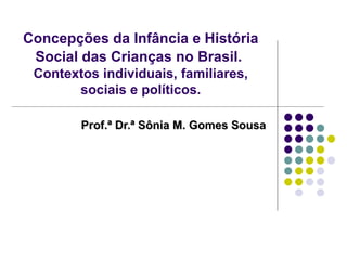 Concepções da Infância e História
 Social das Crianças no Brasil.
 Contextos individuais, familiares,
       sociais e políticos.

        Prof.ª Dr.ª Sônia M. Gomes Sousa
 