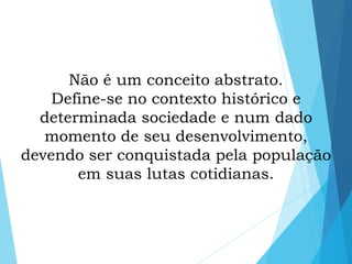 Não é um conceito abstrato.
Define-se no contexto histórico e
determinada sociedade e num dado
momento de seu desenvolvimento,
devendo ser conquistada pela população
em suas lutas cotidianas.
 