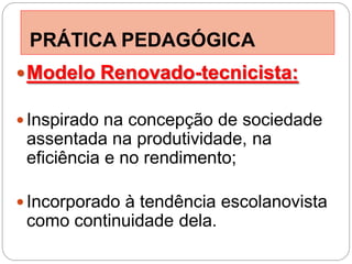 PRÁTICA PEDAGÓGICA
 Modelo Renovado-tecnicista:

 Inspirado na concepção de sociedade
 assentada na produtividade, na
 eficiência e no rendimento;

 Incorporado à tendência escolanovista
 como continuidade dela.
 