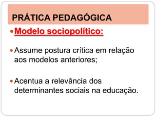 PRÁTICA PEDAGÓGICA
 Modelo sociopolítico:

 Assume postura crítica em relação
 aos modelos anteriores;

 Acentua a relevância dos
 determinantes sociais na educação.
 