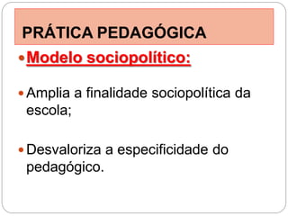 PRÁTICA PEDAGÓGICA
 Modelo sociopolítico:

 Amplia a finalidade sociopolítica da
 escola;

 Desvaloriza a especificidade do
 pedagógico.
 