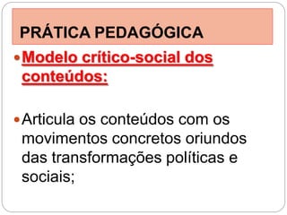 PRÁTICA PEDAGÓGICA
 Modelo crítico-social dos
 conteúdos:

 Articula os conteúdos com os
 movimentos concretos oriundos
 das transformações políticas e
 sociais;
 