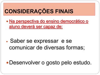 CONSIDERAÇÕES FINAIS
 Na perspectiva do ensino democrático o
    aluno deverá ser capaz de:


   Saber se expressar e se
    comunicar de diversas formas;

 Desenvolver o gosto pelo estudo.
 