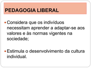 PEDAGOGIA LIBERAL

 Considera que os indivíduos
 necessitam aprender a adaptar-se aos
 valores e às normas vigentes na
 sociedade;

 Estimula o desenvolvimento da cultura
 individual.
 