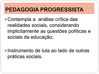 PEDAGOGIA PROGRESSISTA
 Contempla a análise crítica das
 realidades sociais, considerando
 implicitamente as questões políticas e
 sociais da educação;

 Instrumento de luta ao lado de outras
 práticas sociais.
 