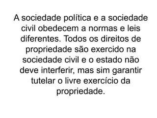 A sociedade política e a sociedade
civil obedecem a normas e leis
diferentes. Todos os direitos de
propriedade são exercido na
sociedade civil e o estado não
deve interferir, mas sim garantir
tutelar o livre exercício da
propriedade.
 