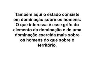 Também aqui o estado consiste
em dominação sobre os homens.
O que interessa é esse grifo do
elemento da dominação e de uma
dominação exercida mais sobre
os homens do que sobre o
território.
 