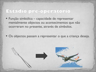 Função simbólica – capacidade de representar mentalmente objectos ou acontecimentos que não ocorreram no presente, através de símbolos.  Os objectos passam a representar o que a criança deseja. 