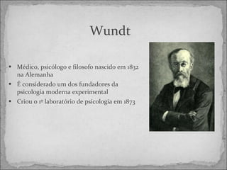 Wundt Médico, psicólogo e filosofo nascido em 1832 na Alemanha É considerado um dos fundadores da psicologia moderna experimental Criou o 1º laboratório de psicologia em 1873 