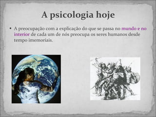 A psicologia hoje A preocupação com a explicação do que se passa no  mundo e no interior  de cada um de nós preocupa os seres humanos desde tempo imemoriais.  