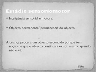 Inteligência sensorial e motora. Objecto permanente/ permanência do objecto A criança procura um objecto escondido porque tem noção de que o objecto continua a existir mesmo quando não o vê. Filme 