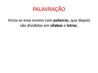 PALAVRAÇÃO
Inicia-se esse ensino com palavras, que depois
são divididas em sílabas e letras.
 