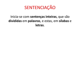 SENTENCIAÇÃO
Inicia-se com sentenças inteiras, que são
divididas em palavras, e estas, em sílabas e
letras.
 