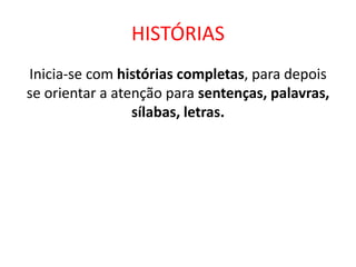 HISTÓRIAS
Inicia-se com histórias completas, para depois
se orientar a atenção para sentenças, palavras,
sílabas, letras.
 