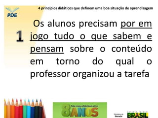 Os alunos precisam por em
jogo tudo o que sabem e
pensam sobre o conteúdo
em torno do qual o
professor organizou a tarefa
4 princípios didáticos que definem uma boa situação de aprendizagem
 