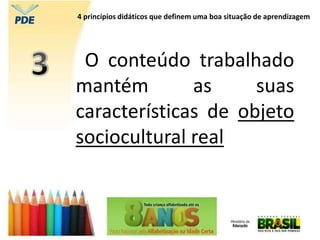 O conteúdo trabalhado
mantém as suas
características de objeto
sociocultural real
4 princípios didáticos que definem uma boa situação de aprendizagem
 