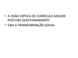 • A VISÃO CRÍTICA DE CURRÍCULO ASSUME
POSTURA QUESTIONAMENTO
• VISA A TRANSFORMAÇÃO SOCIAL
 
