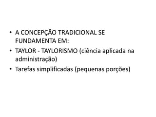 • A CONCEPÇÃO TRADICIONAL SE
FUNDAMENTA EM:
• TAYLOR - TAYLORISMO (ciência aplicada na
administração)
• Tarefas simplificadas (pequenas porções)
 