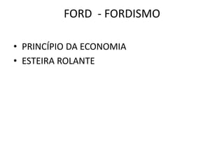 FORD - FORDISMO
• PRINCÍPIO DA ECONOMIA
• ESTEIRA ROLANTE
 