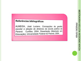 Referências bibliográficasALMEIDA, José Luciano. Concepções de gestão escolar e eleição de diretores da escola pública do Paraná.  Curitiba, 2004. Dissertação (Mestrado em Educação), Universidade Federal do Paraná, 2004.Mestranda Kellcia Rezende Souza PPGEdu/UFGD