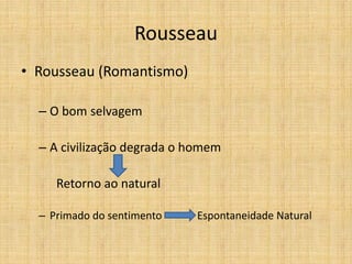 Rousseau
• Rousseau (Romantismo)
– O bom selvagem
– A civilização degrada o homem
Retorno ao natural
– Primado do sentimento Espontaneidade Natural
 