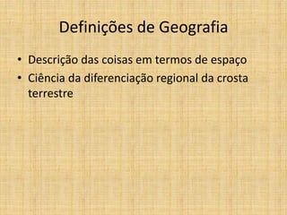 Definições de Geografia
• Descrição das coisas em termos de espaço
• Ciência da diferenciação regional da crosta
terrestre
 
