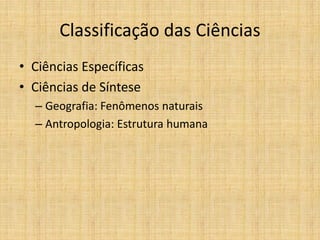Classificação das Ciências
• Ciências Específicas
• Ciências de Síntese
– Geografia: Fenômenos naturais
– Antropologia: Estrutura humana
 