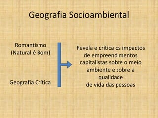 Geografia Socioambiental
Romantismo
(Natural é Bom)
Geografia Crítica
Revela e critica os impactos
de empreendimentos
capitalistas sobre o meio
ambiente e sobre a
qualidade
de vida das pessoas
 