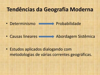 Tendências da Geografia Moderna
• Determinismo Probabilidade
• Causas lineares Abordagem Sistêmica
• Estudos aplicados dialogando com
metodologias de várias correntes geográficas.
 