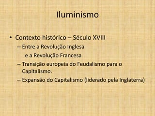 Iluminismo
• Contexto histórico – Século XVIII
– Entre a Revolução Inglesa
e a Revolução Francesa
– Transição europeia do Feudalismo para o
Capitalismo.
– Expansão do Capitalismo (liderado pela Inglaterra)
 