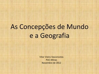 As Concepções de Mundo
e a Geografia
Vitor Vieira Vasconcelos
PUC-Minas
Novembro de 2012
 