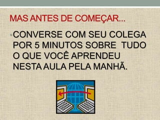 •CONVERSE COM SEU COLEGA
POR 5 MINUTOS SOBRE TUDO
O QUE VOCÊ APRENDEU
NESTA AULA PELA MANHÃ.
 
