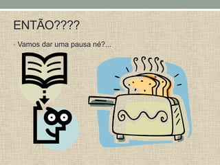 ENTÃO????
• Vamos dar uma pausa né?...
 
