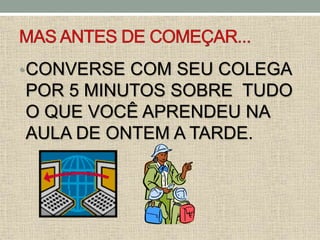 •CONVERSE COM SEU COLEGA
POR 5 MINUTOS SOBRE TUDO
O QUE VOCÊ APRENDEU NA
AULA DE ONTEM A TARDE.
 