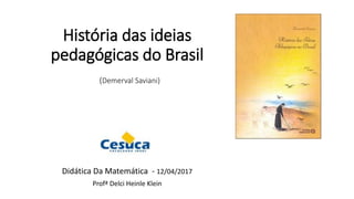 História das ideias
pedagógicas do Brasil
(Demerval Saviani)
Didática Da Matemática - 12/04/2017
Profª Delci Heinle Klein
 