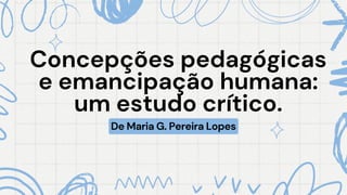 Concepções pedagógicas
Concepções pedagógicas
e emancipação humana:
e emancipação humana:
um estudo crítico.
um estudo crítico.
De Maria G. Pereira Lopes
 