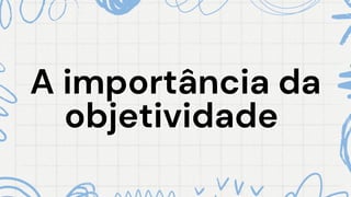 A importância da
A importância da
objetividade
objetividade
 