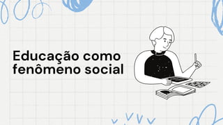 Educação como
Educação como
fenômeno social
fenômeno social
 