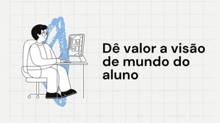 Dê valor a visão
Dê valor a visão
de mundo do
de mundo do
aluno
aluno
 