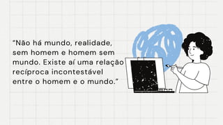 “Não há mundo, realidade,
sem homem e homem sem
mundo. Existe aí uma relação
recíproca incontestável
entre o homem e o mundo.”
 