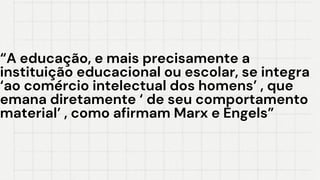 “A educação, e mais precisamente a
“A educação, e mais precisamente a
instituição educacional ou escolar, se integra
instituição educacional ou escolar, se integra
‘ao comércio intelectual dos homens’ , que
‘ao comércio intelectual dos homens’ , que
emana diretamente ‘ de seu comportamento
emana diretamente ‘ de seu comportamento
material’ , como afirmam Marx e Engels”
material’ , como afirmam Marx e Engels”
 