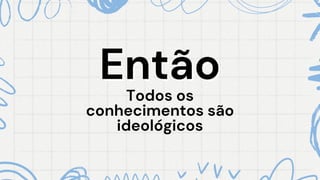 Todos os
Todos os
conhecimentos são
conhecimentos são
ideológicos
ideológicos
Então
Então
 