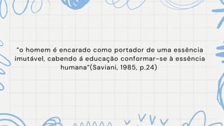 “o homem é encarado como portador de uma essência
imutável, cabendo á educação conformar-se à essência
humana”(Saviani, 1985, p.24)
 
