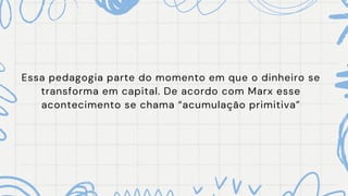 Essa pedagogia parte do momento em que o dinheiro se
transforma em capital. De acordo com Marx esse
acontecimento se chama “acumulação primitiva”
 