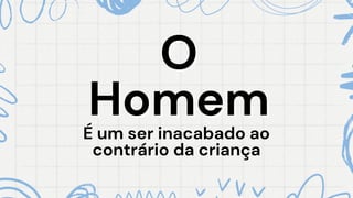 É um ser inacabado ao
É um ser inacabado ao
contrário da criança
contrário da criança
O
O
Homem
Homem
 