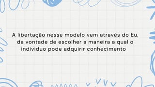 A libertação nesse modelo vem através do Eu,
da vontade de escolher a maneira a qual o
individuo pode adquirir conhecimento
 