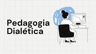 Pedagogia
Pedagogia
Dialética
Dialética
 